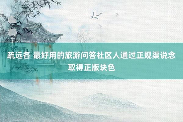 疏远各 最好用的旅游问答社区人通过正规渠说念取得正版块色