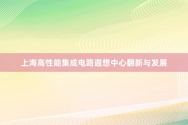 上海高性能集成电路遐想中心翻新与发展