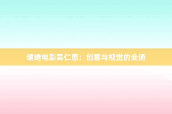 缱绻电影吴仁惠：创意与视觉的会通