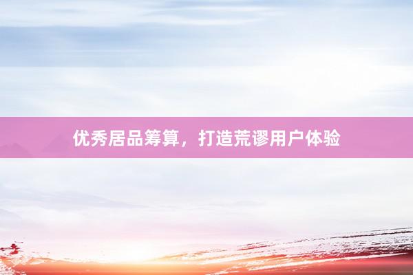 优秀居品筹算，打造荒谬用户体验