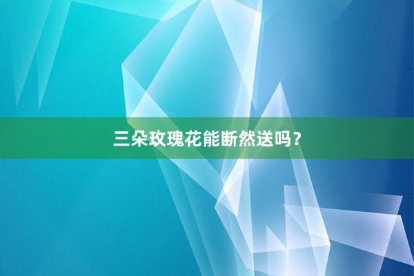 三朵玫瑰花能断然送吗？