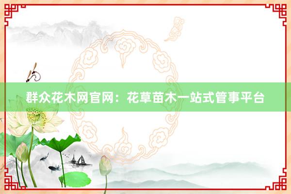 群众花木网官网：花草苗木一站式管事平台