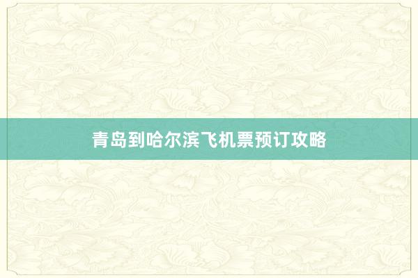 青岛到哈尔滨飞机票预订攻略