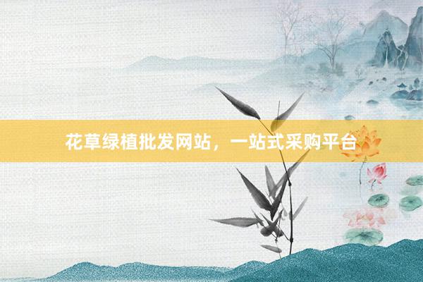 花草绿植批发网站，一站式采购平台