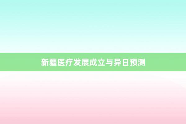 新疆医疗发展成立与异日预测