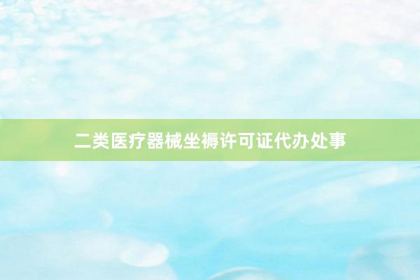 二类医疗器械坐褥许可证代办处事