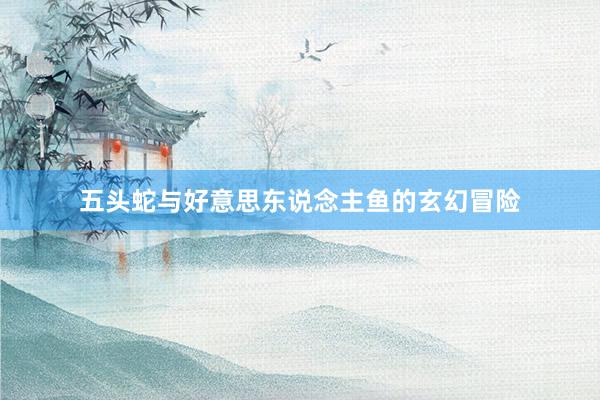五头蛇与好意思东说念主鱼的玄幻冒险