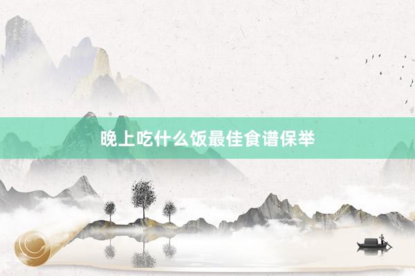 晚上吃什么饭最佳食谱保举